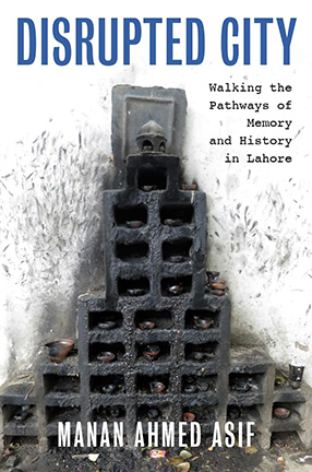 Disrupted City: Walking the Pathways of Memory and History in Lahore By Manan Ahmed Asif